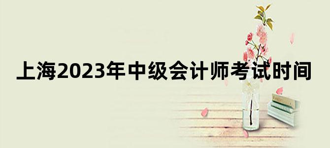 '上海2023年中级会计师考试时间'