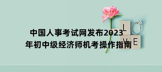 '中国人事考试网发布2023年初中级经济师机考操作指南'