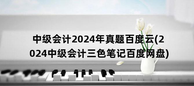 '中级会计2024年真题百度云(2024中级会计三色笔记百度网盘)'