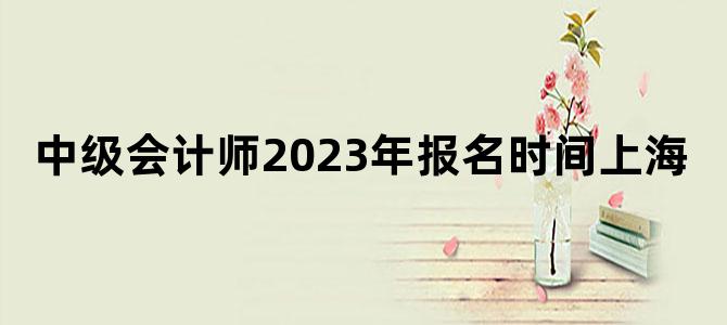 '中级会计师2023年报名时间上海'