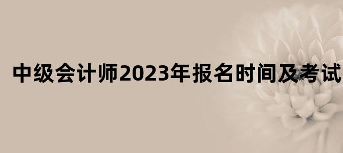 '中级会计师2023年报名时间及考试时间'