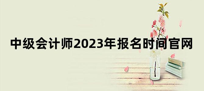 '中级会计师2023年报名时间官网'