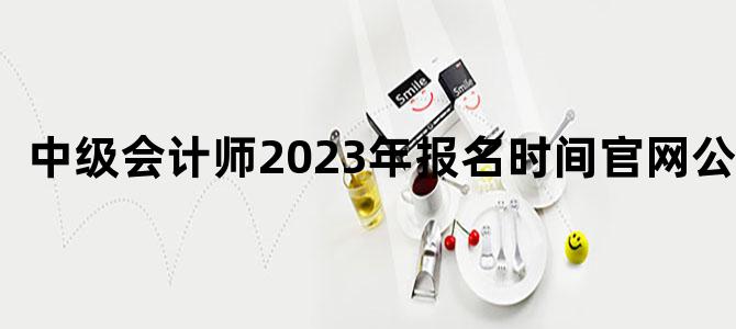 '中级会计师2023年报名时间官网公布'