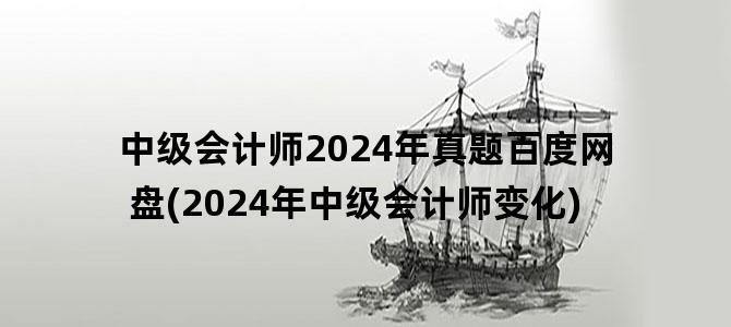 '中级会计师2024年真题百度网盘(2024年中级会计师变化)'