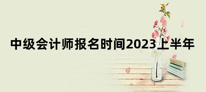 '中级会计师报名时间2023上半年'