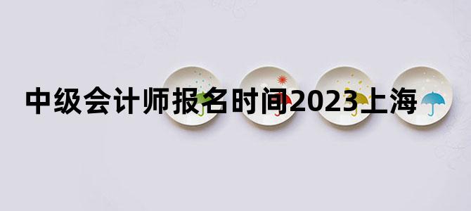 '中级会计师报名时间2023上海'