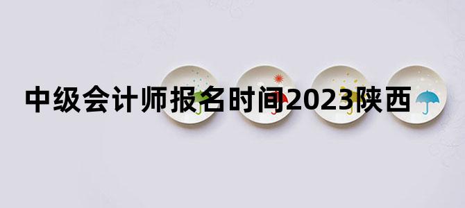 '中级会计师报名时间2023陕西'