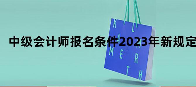 '中级会计师报名条件2023年新规定'