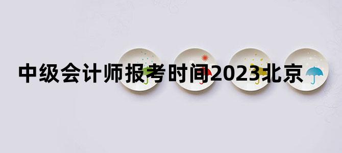 '中级会计师报考时间2023北京'