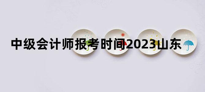 '中级会计师报考时间2023山东'