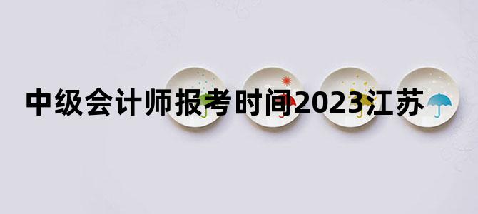 '中级会计师报考时间2023江苏'