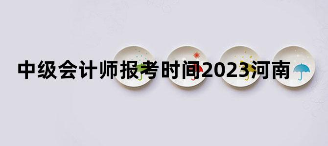 '中级会计师报考时间2023河南'
