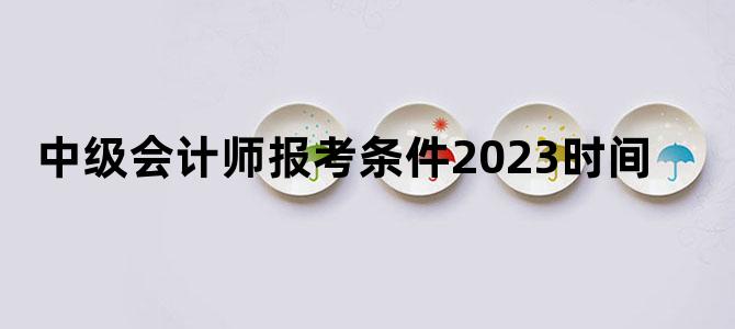 '中级会计师报考条件2023时间'