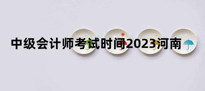 '中级会计师考试时间2023河南'