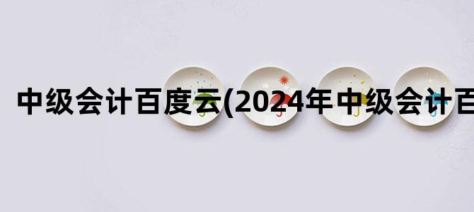 '中级会计百度云(2024年中级会计百度云)'