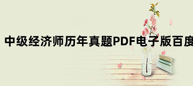 '中级经济师历年真题PDF电子版百度云网盘下载'
