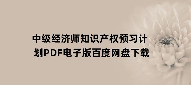 '中级经济师知识产权预习计划PDF电子版百度网盘下载'