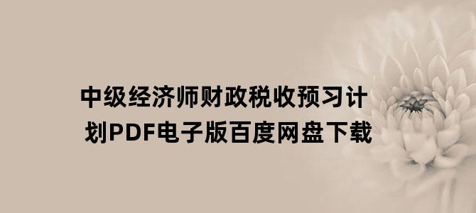 '中级经济师财政税收预习计划PDF电子版百度网盘下载'