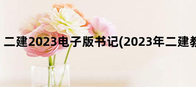 '二建2023电子版书记(2023年二建教材电子版下载)'