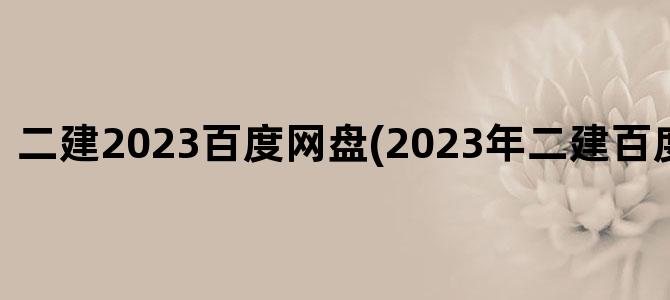 '二建2023百度网盘(2023年二建百度网盘资源)'