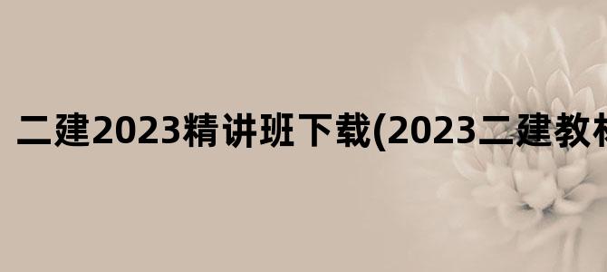 '二建2023精讲班下载(2023二建教材几月份出)'