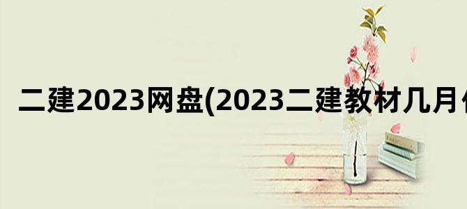 '二建2023网盘(2023二建教材几月份出)'
