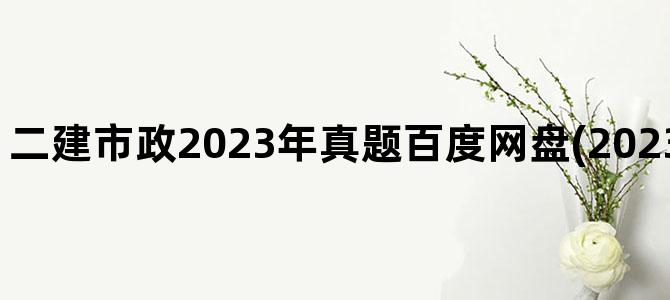 '二建市政2023年真题百度网盘(2023年二建市政视频)'