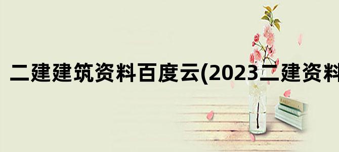 '二建建筑资料百度云(2023二建资料百度云)'