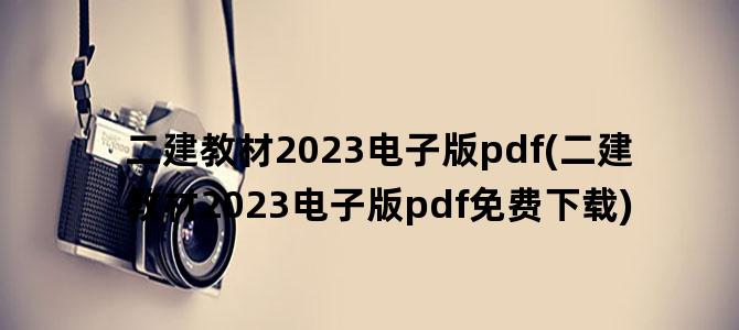 '二建教材2023电子版pdf(二建教材2023电子版pdf免费下载)'