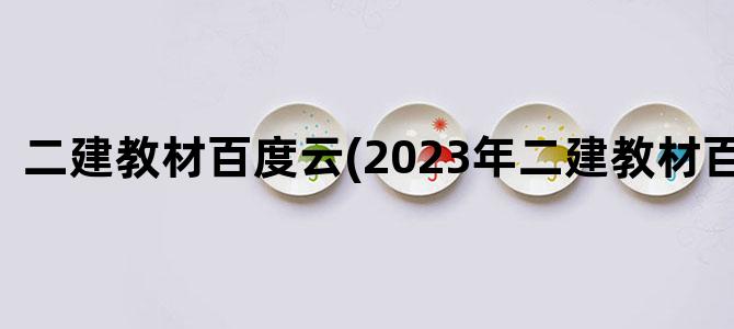 '二建教材百度云(2023年二建教材百度云)'