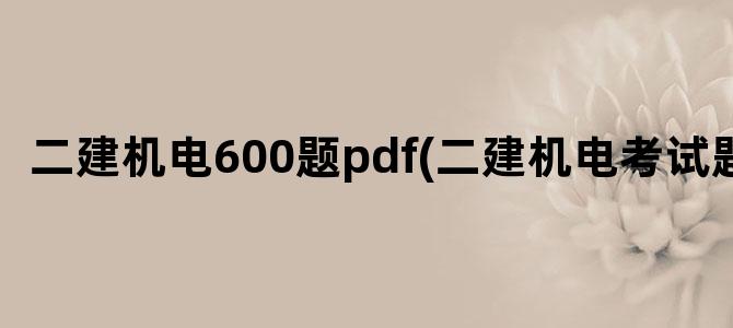 '二建机电600题pdf(二建机电考试题)'