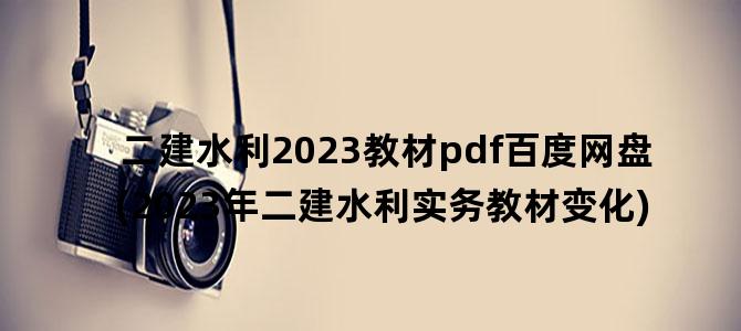 '二建水利2023教材pdf百度网盘(2023年二建水利实务教材变化)'