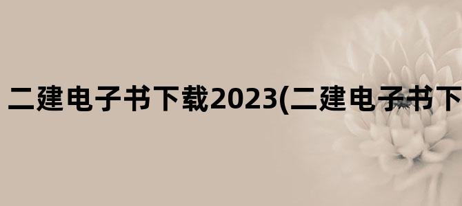 '二建电子书下载2023(二建电子书下载密码是什么)'