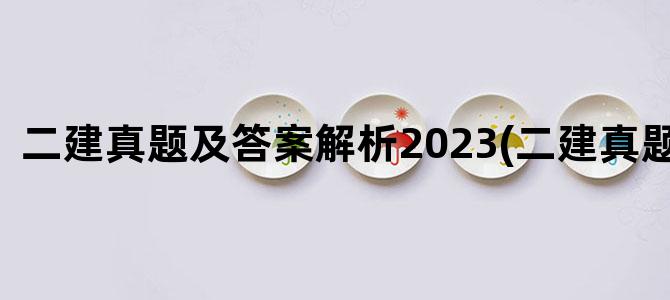 '二建真题及答案解析2023(二建真题下载)'