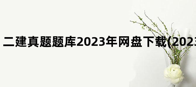 '二建真题题库2023年网盘下载(2023年二建考试真题)'