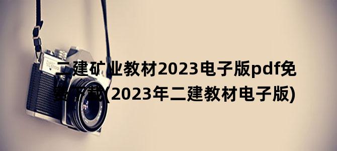 '二建矿业教材2023电子版pdf免费下载(2023年二建教材电子版)'
