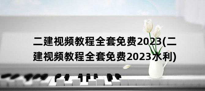 '二建视频教程全套免费2023(二建视频教程全套免费2023水利)'