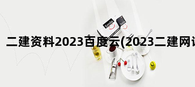 '二建资料2023百度云(2023二建网课百度云)'