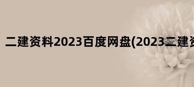 '二建资料2023百度网盘(2023二建资料百度云)'