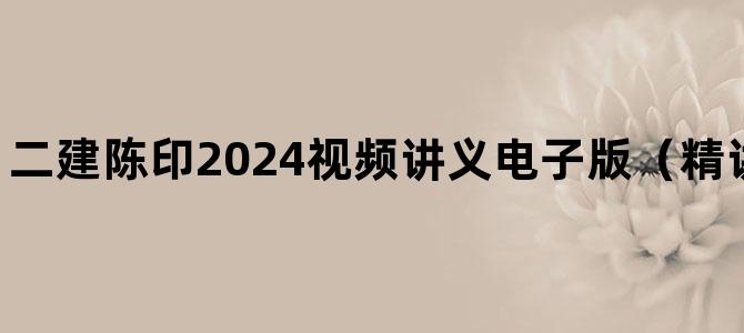 '二建陈印2024视频讲义电子版（精讲通关班-完整）'