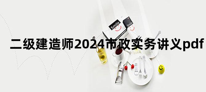 '二级建造师2024市政实务讲义pdf'