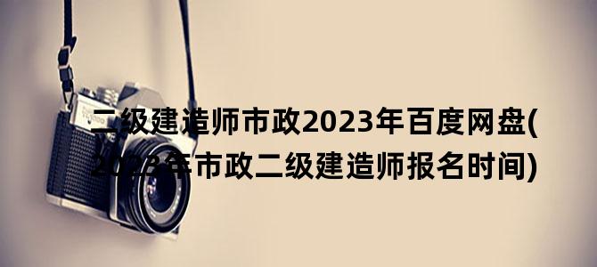 '二级建造师市政2023年百度网盘(2023年市政二级建造师报名时间)'