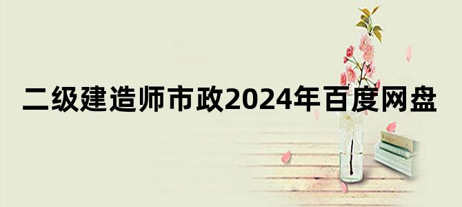'二级建造师市政2024年百度网盘'