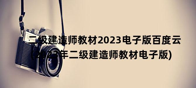 '二级建造师教材2023电子版百度云(2023年二级建造师教材电子版)'