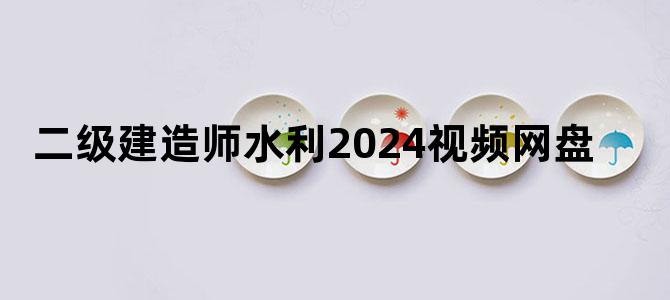 '二级建造师水利2024视频网盘'