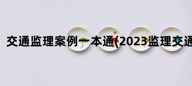'交通监理案例一本通(2023监理交通案例)'