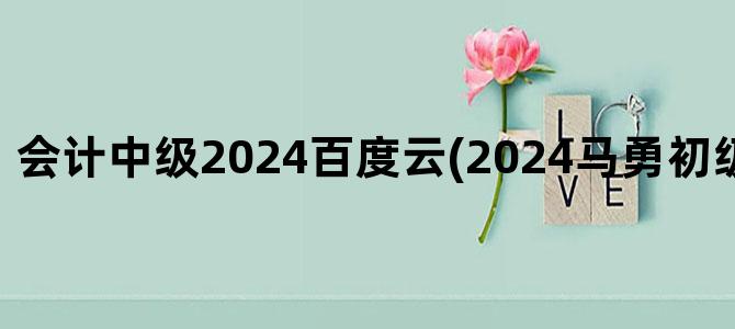 '会计中级2024百度云(2024马勇初级会计百度云)'
