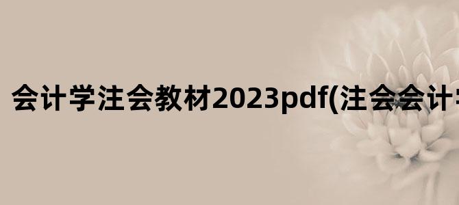'会计学注会教材2023pdf(注会会计学不会咋办)'