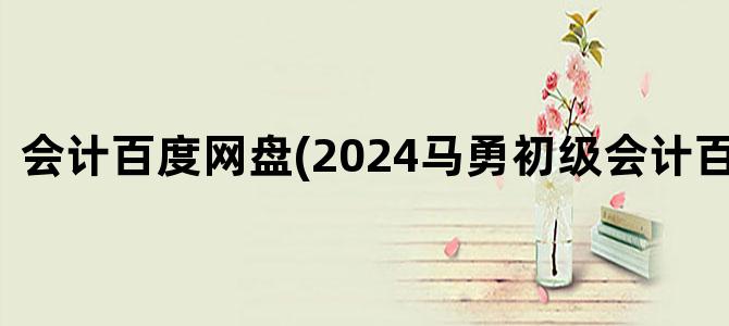 '会计百度网盘(2024马勇初级会计百度网盘)'