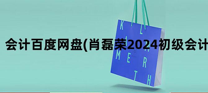 '会计百度网盘(肖磊荣2024初级会计百度网盘)'